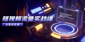 短视频流量实战课,从平台选择到内容变现,爆款公式与投放技巧-中创网_分享创业项目_助您在家赚钱