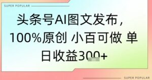 头条号AI图文发布,100%原创 小百可做,单日收益3张+-中创网_分享创业项目_助您在家赚钱