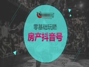 零基础玩转房产抖音号-抖音卖房教程-中创网_分享创业项目_助您在家赚钱