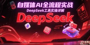 (15177期)自媒体AI全流程实战,DeepSeek工具实操详解,从起号到变现完整方案-中创网_分享创业项目_助您在家赚钱