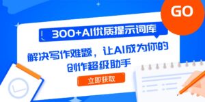 （14968期）300+AI优质提示词库，解决写作难题，让AI成为你的创作超级助手-中创网_分享创业项目_助您在家赚钱
