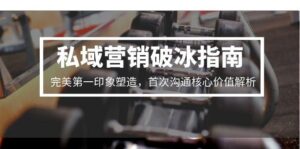(15150期)私域营销破冰指南,完美第一印象塑造,首次沟通核心价值解析-中创网_分享创业项目_助您在家赚钱