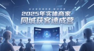 2025年实体商家同城获客速成营,同城企业AI获客全域解决方案-中创网_分享创业项目_助您在家赚钱