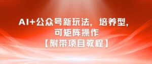 AI+公众号新玩法之培养型，可矩阵操作【附带项目教程】-中创网_分享创业项目_助您在家赚钱
