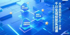 (15256期)千川全域投放实战课,从测品到ROI计算,掌握短视频+直播全链路投放技巧-中创网_分享创业项目_助您在家赚钱
