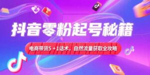(15234期)抖音零粉起号秘籍,电商带货5+1话术,自然流量获取实操流程-中创网_分享创业项目_助您在家赚钱