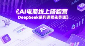 AI电商线上陪跑营,DeepSeek系列课程先导课-中创网_分享创业项目_助您在家赚钱