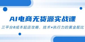 AI电商无货源实战课,三平台0成本起店攻略,技术+执行力的黄金配比-中创网_分享创业项目_助您在家赚钱