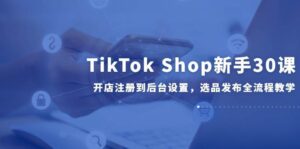 TikTok Shop新手30课，开店注册到后台设置，选品发布全流程教学-中创网_分享创业项目_助您在家赚钱