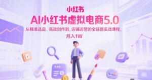 AI小红书虚拟电商5.0，从精准选品、高效创作到，店铺运营的全链路实战课程，月入1W（更新中）[db:副标题]-中创网_分享创业项目_助您在家赚钱