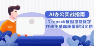 (15018期)AI办公实战指南:Deepsek核心功能教学,快速生成高质量职场文档-中创网_分享创业项目_助您在家赚钱
