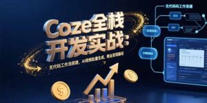 (15507期)Coze全栈开发实战:无代码工作流搭建,AI视频批量生成,商业变现路径-中创网_分享创业项目_助您在家赚钱
