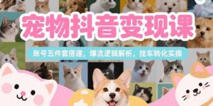(15379期)宠物抖音变现课,账号五件套搭建,爆流逻辑解析,挂车转化实操-中创网_分享创业项目_助您在家赚钱