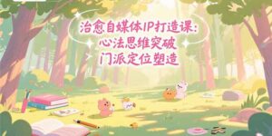 (15464期)治愈自媒体IP打造课:心法思维突破,门派定位塑造,商业闭环搭建-中创网_分享创业项目_助您在家赚钱