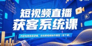 (15282期)短视频直播获客系统课,内容电商底层逻辑,含线索视频制作模型(线下课)-中创网_分享创业项目_助您在家赚钱