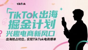 TikTok出海掘金计划,兴趣电商新风口,出海抢占坑位,实现TikTok电商爆单-中创网_分享创业项目_助您在家赚钱