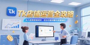(15345期)Tk店铺运营全攻略,从入驻到变现闭环,后台功能详解与实操演示-中创网_分享创业项目_助您在家赚钱