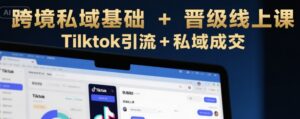 跨境私域基础+晋级线上课,Tilktok引流+私域成交-中创网_分享创业项目_助您在家赚钱