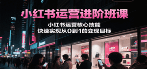 小红书运营进阶班课,小红书运营核心技能,快速实现从0到1的变现目标-中创网_分享创业项目_助您在家赚钱