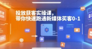 投放获客实操课，带你快速跑通新媒体买客0-1-中创网_分享创业项目_助您在家赚钱