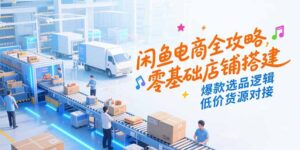 (15325期)闲鱼电商全攻略,零基础店铺搭建,爆款选品逻辑,低价货源对接-中创网_分享创业项目_助您在家赚钱