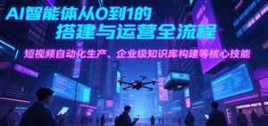 AI智能体从0到1的搭建与运营全流程,短视频自动化生产、企业级知识库构建等核心技能-中创网_分享创业项目_助您在家赚钱