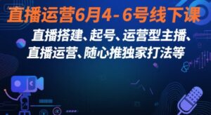 直播运营6月4-6号线下课,直播搭建、起号、运营型主播、直播运营、随心推独家打法等-中创网_分享创业项目_助您在家赚钱