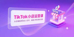 (15290期)TikTok小店运营课,从店铺装修到达人合作,涵盖订单处理全流程-中创网_分享创业项目_助您在家赚钱