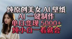 纯原创美女 AI 壁纸玩法,AI 一键制作,单日变现多张,纯小白一看就会-中创网_分享创业项目_助您在家赚钱