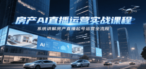 房产AI直播运营实战课程,系统讲解房产直播起号运营全流程-中创网_分享创业项目_助您在家赚钱