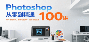 Photoshop从零到精通100讲:软件基础操作、图像处理技术、高级功能应用-中创网_分享创业项目_助您在家赚钱