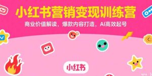 (15409期)小红书营销变现训练营,商业价值解读,爆款内容打造,AI高效起号-中创网_分享创业项目_助您在家赚钱