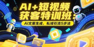 (15441期)AI+短视频获客特训班:账号定位技巧,AI文案生成,私域引流5步法-中创网_分享创业项目_助您在家赚钱