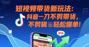 短视频带货新玩法：抖音一刀不剪带货，不剪辑，纯搬运，新手也能轻松爆单!-中创网_分享创业项目_助您在家赚钱