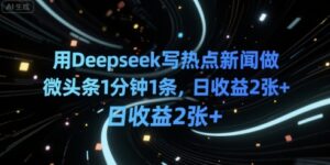 用Deepseek写热点新闻做微头条1分钟1条，日收益2张+-中创网_分享创业项目_助您在家赚钱