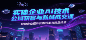 实体企业AI技术公域获客与私域成交课,帮助企业提升获客效率与商业价值-中创网_分享创业项目_助您在家赚钱