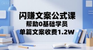 闪赚文案公式课,帮助0基础学员,单篇文案收费1.2W-中创网_分享创业项目_助您在家赚钱