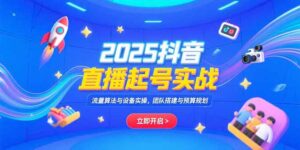 (15351期)2025抖音直播起号实战,流量算法与设备实操,团队搭建与预算规划-中创网_分享创业项目_助您在家赚钱