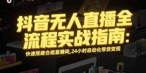 （15452期）抖音无人直播全流程实战指南：快速搭建合规直播间，24小时自动化带货变现-中创网_分享创业项目_助您在家赚钱