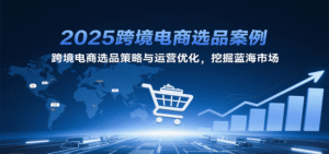 2025跨境电商选品案例,跨境电商选品策略与运营优化,挖掘蓝海市场-中创网_分享创业项目_助您在家赚钱