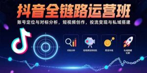 (15525期)抖音全链路运营班:账号定位与对标分析,短视频创作,投流变现与私域搭建-中创网_分享创业项目_助您在家赚钱