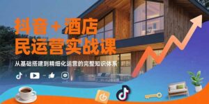 (15524期)抖音+酒店民宿运营实战课:从基础搭建到精细化运营的完整知识体系-中创网_分享创业项目_助您在家赚钱