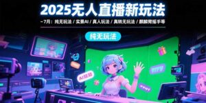(15429期)2025无人直播新玩法-7月:纯无玩法/实景AI/真人玩法/绿幕玩法/真转无玩法-中创网_分享创业项目_助您在家赚钱