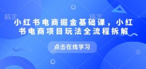 小红书电商掘金课,小红书电商项目玩法全流程拆解(更新7月)-中创网_分享创业项目_助您在家赚钱
