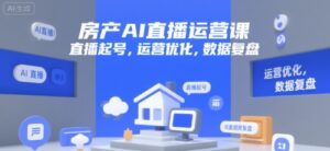 房产AI直播运营课，直播起号，运营优化，数据复盘-中创网_分享创业项目_助您在家赚钱