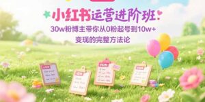(15318期)小红书运营进阶班:30w粉博主带你从0粉起号到10w+变现的完整方法论-中创网_分享创业项目_助您在家赚钱
