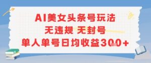 AI美女头条号玩法无违规无封号单人单号日均收益3张-中创网_分享创业项目_助您在家赚钱