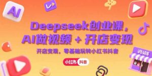 (15286期)Deepseek创业课,AI做视频+开店变现,零基础玩转小红书抖音-中创网_分享创业项目_助您在家赚钱
