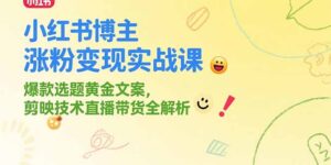 (15328期)小红书博主涨粉变现实战课,爆款选题黄金文案,剪映技术直播带货全解析-中创网_分享创业项目_助您在家赚钱