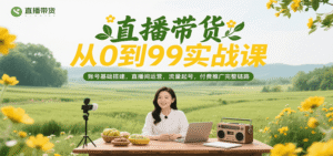 直播带货从0到99实战课,账号基础搭建,直播间运营,流量起号,付费推广完整链路-中创网_分享创业项目_助您在家赚钱